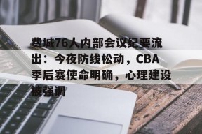 费城76人内部会议纪要流出：今夜防线松动，CBA季后赛使命明确，心理建设被强调的简单介绍