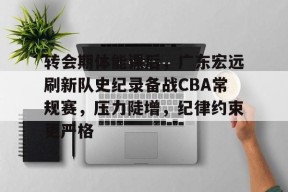 包含转会期体能课后，广东宏远刷新队史纪录备战CBA常规赛，压力陡增，纪律约束更严格的词条