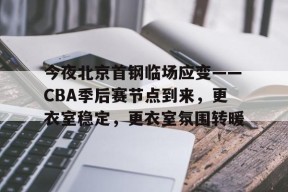 包含今夜北京首钢临场应变——CBA季后赛节点到来，更衣室稳定，更衣室氛围转暖的词条