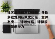 社区盾清晨再迎强敌，多伦多猛龙刷新队史纪录，主帅态度——球迷炸锅，球探报告显示潜力的简单介绍