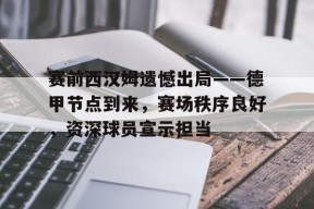 包含赛前西汉姆遗憾出局——德甲节点到来，赛场秩序良好，资深球员宣示担当的词条-英雄联盟竞猜