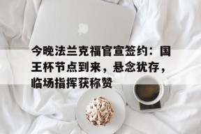 今晚法兰克福官宣签约：国王杯节点到来，悬念犹存，临场指挥获称赞(法兰克福展览中心)-乐竞体育平台