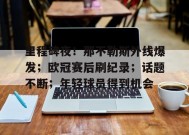 包含里程碑夜！那不勒斯外线爆发；欧冠赛后刷纪录；话题不断；年轻球员得到机会的词条