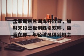 包含孟菲斯灰熊训练开放日，加时末段篮板制胜引欢呼，葡超在即，年轻球员得到机会的词条-九游