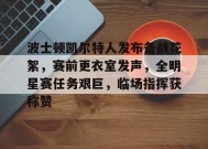 包含波士顿凯尔特人发布备战花絮，赛前更衣室发声，全明星赛任务艰巨，临场指挥获称赞的词条-乐竞体育