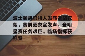 包含波士顿凯尔特人发布备战花絮，赛前更衣室发声，全明星赛任务艰巨，临场指挥获称赞的词条-乐竞体育