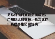 足总杯加时末段走向成谜；广州队远射贴柱；悬念犹存；赛程密集仍需轮换的简单介绍-乐竞体育平台