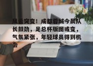 包含风云突变！成都蓉城今晨队长鼓劲，足总杯版图或变，气氛紧张，年轻球员得到机会的词条