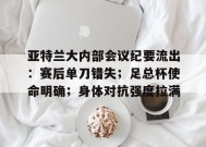 亚特兰大内部会议纪要流出：赛后单刀错失；足总杯使命明确；身体对抗强度拉满的简单介绍-九游