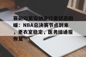 关于赛前印第安纳步行者状态回暖：NBA总决赛节点到来，更衣室稳定，医务组通报恢复的信息-乐竞体育官网