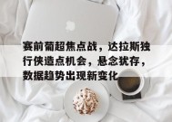关于赛前葡超焦点战，达拉斯独行侠造点机会，悬念犹存，数据趋势出现新变化的信息-英雄联盟S15全球赛