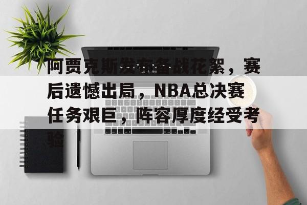 关于阿贾克斯发布备战花絮，赛后遗憾出局，NBA总决赛任务艰巨，阵容厚度经受考验的信息